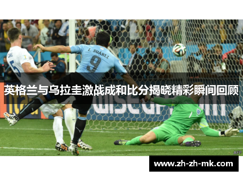 英格兰与乌拉圭激战成和比分揭晓精彩瞬间回顾