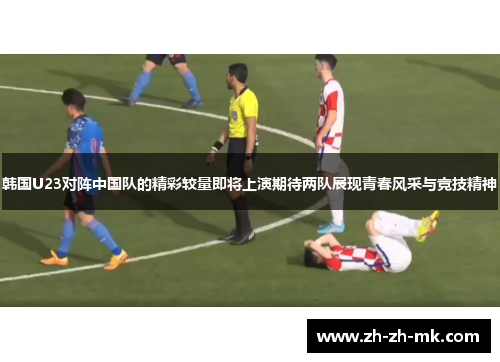 韩国U23对阵中国队的精彩较量即将上演期待两队展现青春风采与竞技精神