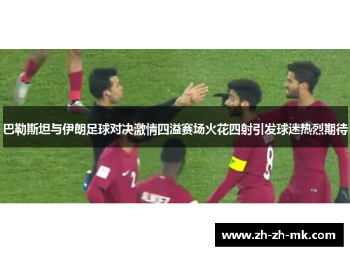 巴勒斯坦与伊朗足球对决激情四溢赛场火花四射引发球迷热烈期待